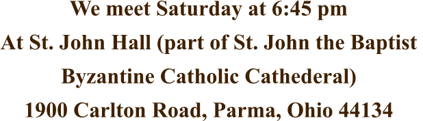 We meet Saturday at 6:45 pm At St. John Hall (part of St. John the Baptist  Byzantine Catholic Cathederal) 1900 Carlton Road, Parma, Ohio 44134
